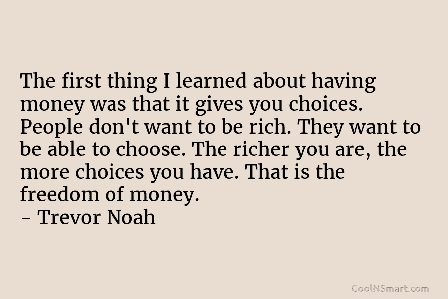 The first thing I learned about having money was that it gives you choices. People don’t want to be rich....