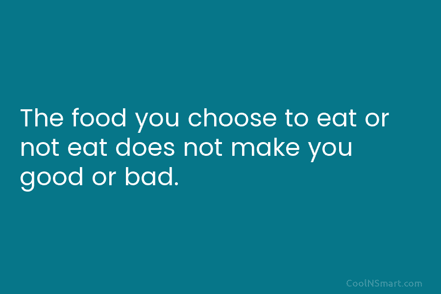 The food you choose to eat or not eat does not make you good or bad.