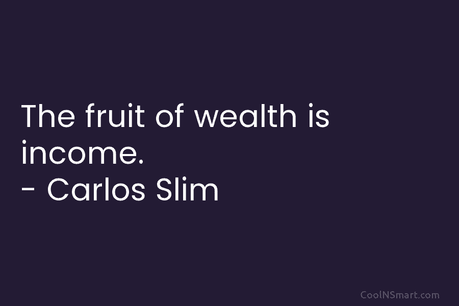The fruit of wealth is income. – Carlos Slim