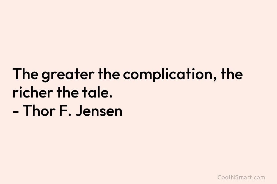 The greater the complication, the richer the tale. – Thor F. Jensen