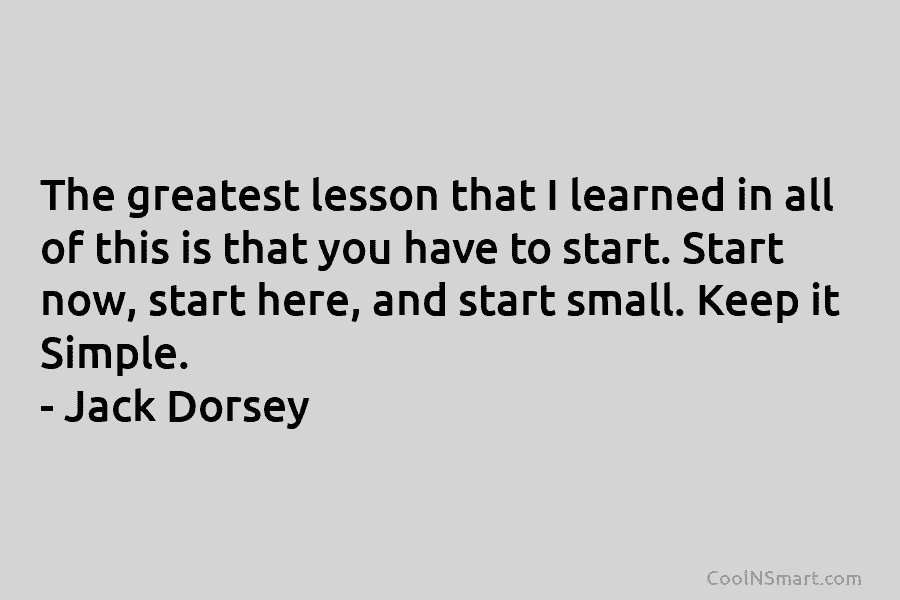 The greatest lesson that I learned in all of this is that you have to start. Start now, start here,...