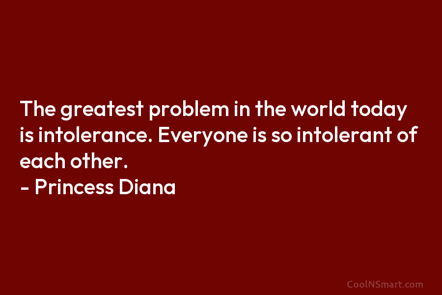 The greatest problem in the world today is intolerance. Everyone is so intolerant of each...