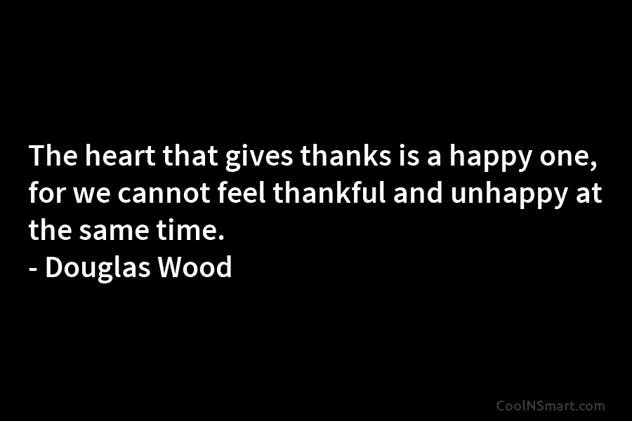 The heart that gives thanks is a happy one, for we cannot feel thankful and unhappy at the same time....