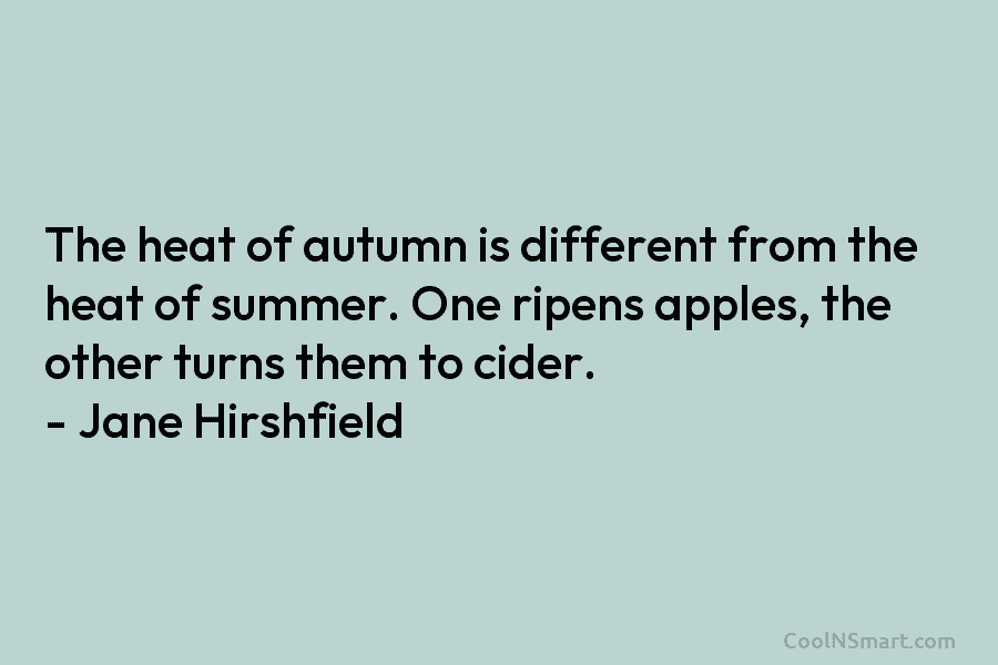 The heat of autumn is different from the heat of summer. One ripens apples, the other turns them to cider....
