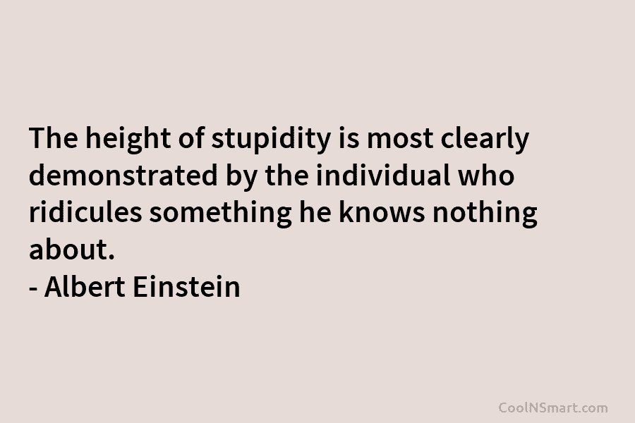 The height of stupidity is most clearly demonstrated by the individual who ridicules something he knows nothing about. – Albert...