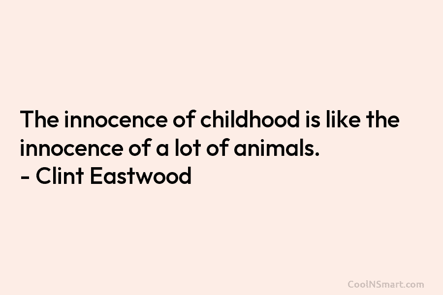 The innocence of childhood is like the innocence of a lot of animals. – Clint Eastwood