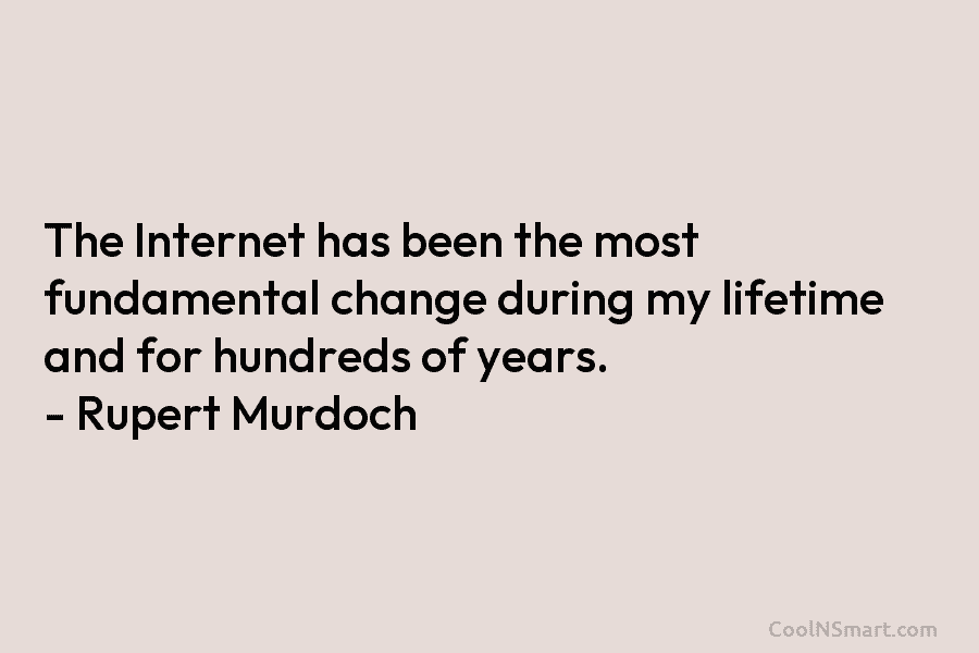 The Internet has been the most fundamental change during my lifetime and for hundreds of years. – Rupert Murdoch