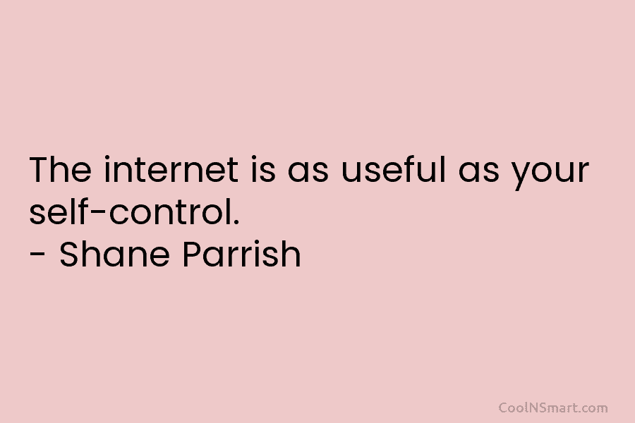 The internet is as useful as your self-control. – Shane Parrish
