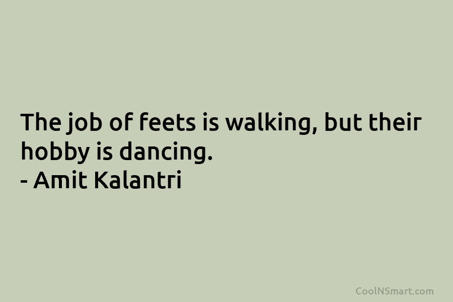 The job of feets is walking, but their hobby is dancing. – Amit Kalantri