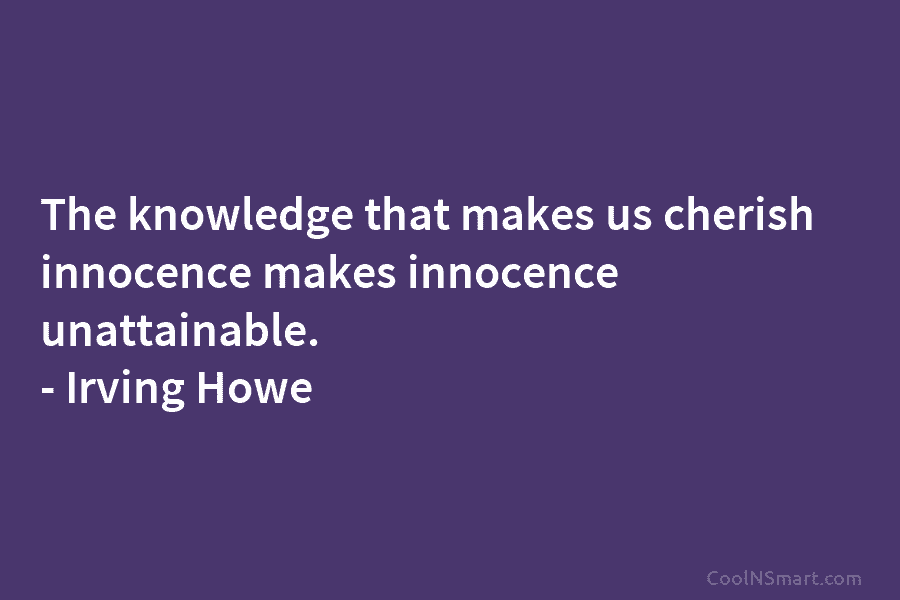 The knowledge that makes us cherish innocence makes innocence unattainable. – Irving Howe