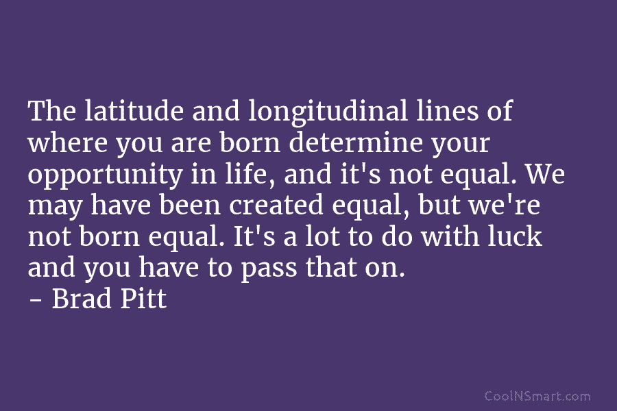 The latitude and longitudinal lines of where you are born determine your opportunity in life,...