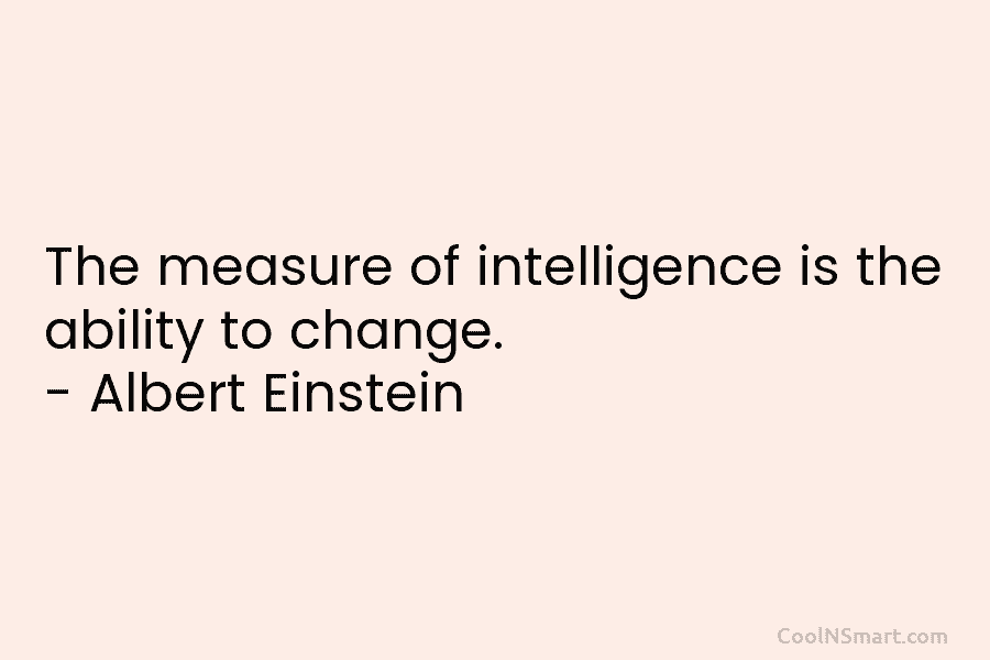 The measure of intelligence is the ability to change. – Albert Einstein