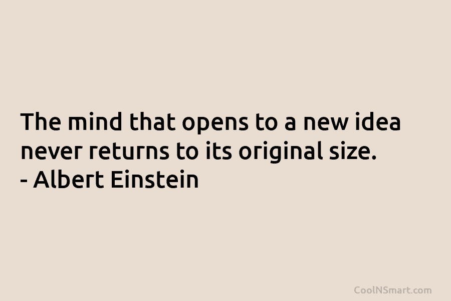 The mind that opens to a new idea never returns to its original size. – Albert Einstein