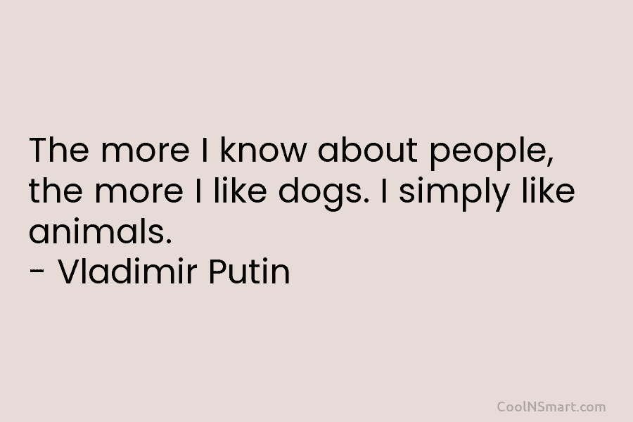 The more I know about people, the more I like dogs. I simply like animals....