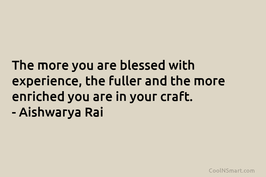 The more you are blessed with experience, the fuller and the more enriched you are in your craft. – Aishwarya...