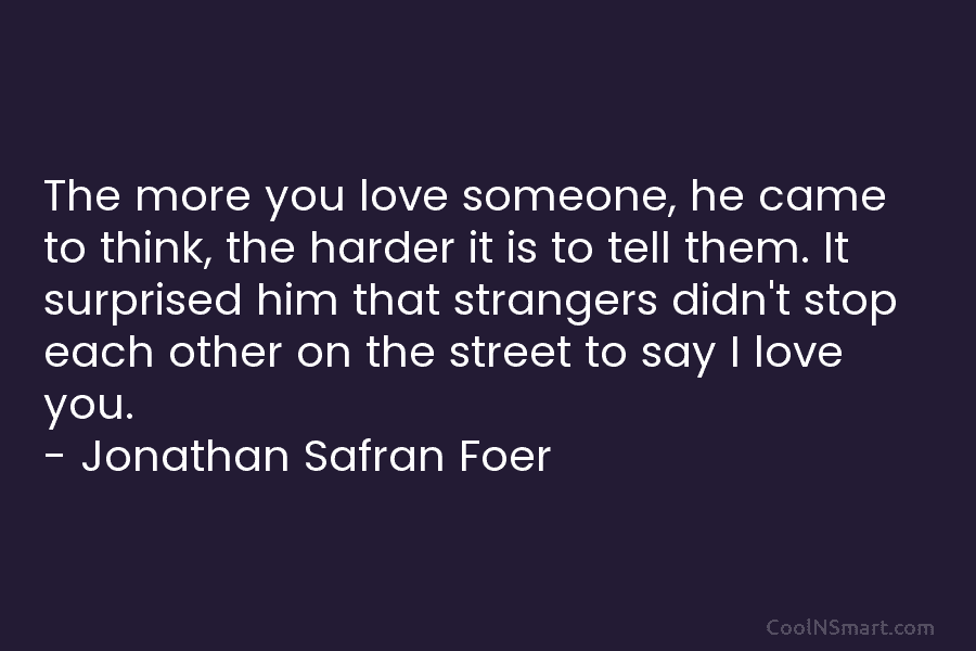 The more you love someone, he came to think, the harder it is to tell them. It surprised him that...