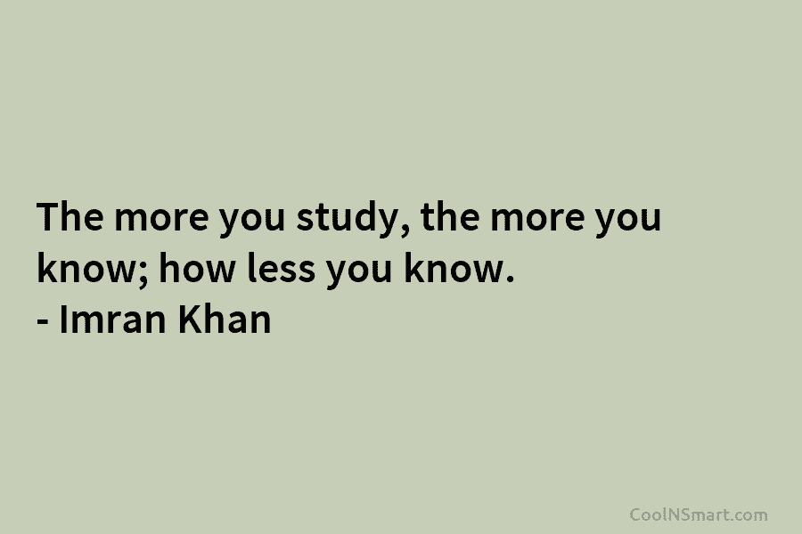 The more you study, the more you know; how less you know. – Imran Khan