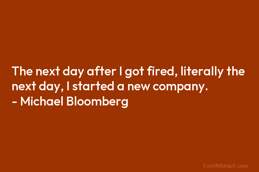The next day after I got fired, literally the next day, I started a new company. – Michael Bloomberg