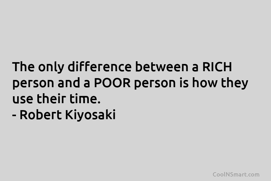 The only difference between a RICH person and a POOR person is how they use their time. – Robert Kiyosaki