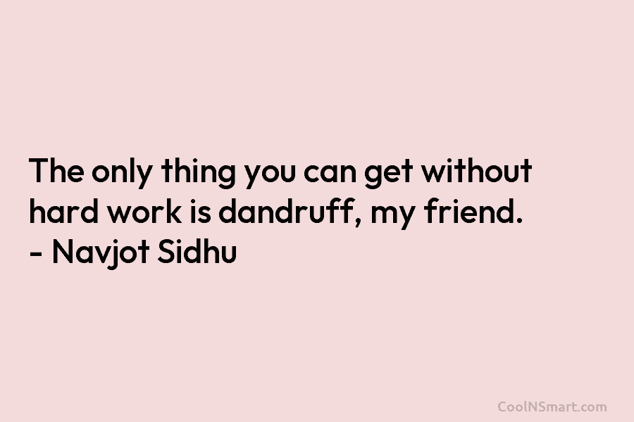 The only thing you can get without hard work is dandruff, my friend. – Navjot...