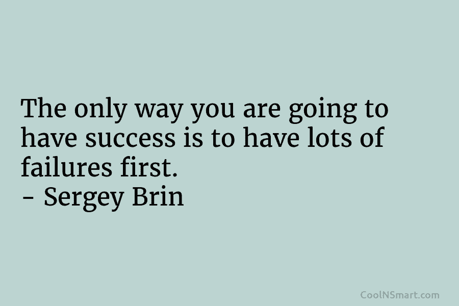 The only way you are going to have success is to have lots of failures first. – Sergey Brin