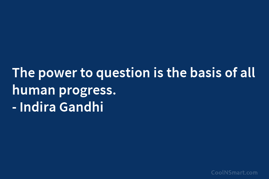 The power to question is the basis of all human progress. – Indira Gandhi