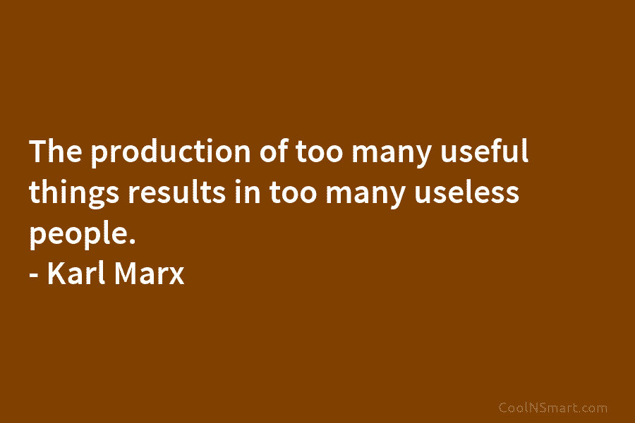 The production of too many useful things results in too many useless people. – Karl Marx