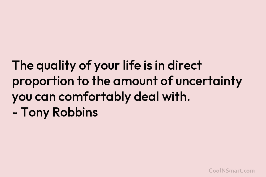The quality of your life is in direct proportion to the amount of uncertainty you can comfortably deal with. –...