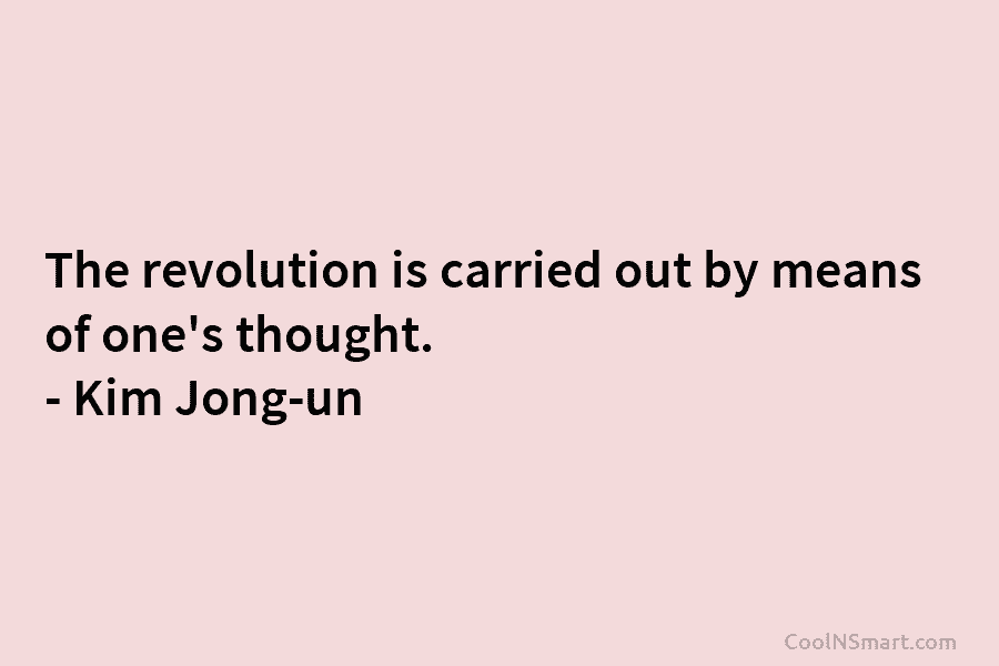 The revolution is carried out by means of one’s thought. – Kim Jong-un