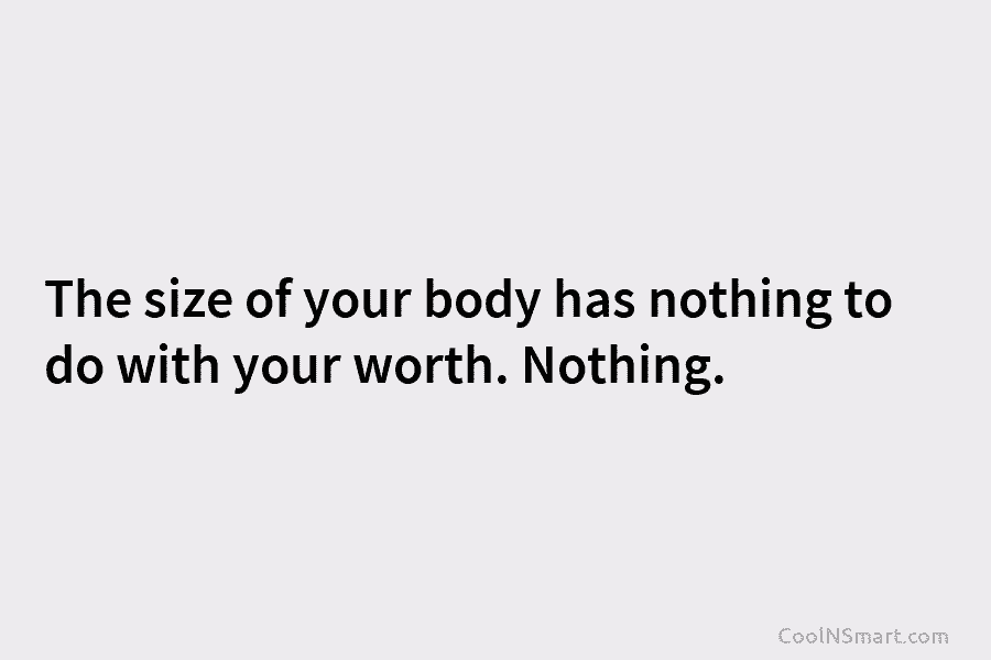 The size of your body has nothing to do with your worth. Nothing.