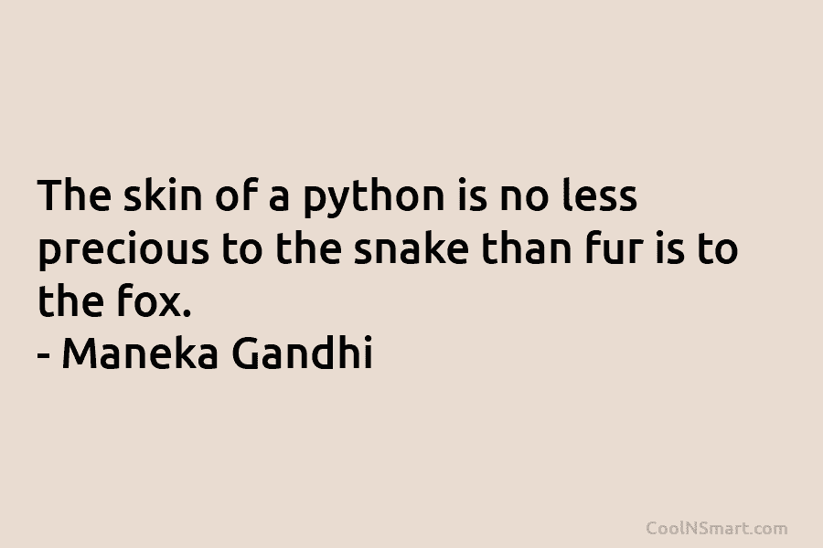 The skin of a python is no less precious to the snake than fur is to the fox. – Maneka...