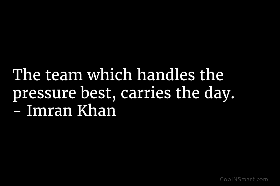 The team which handles the pressure best, carries the day. – Imran Khan