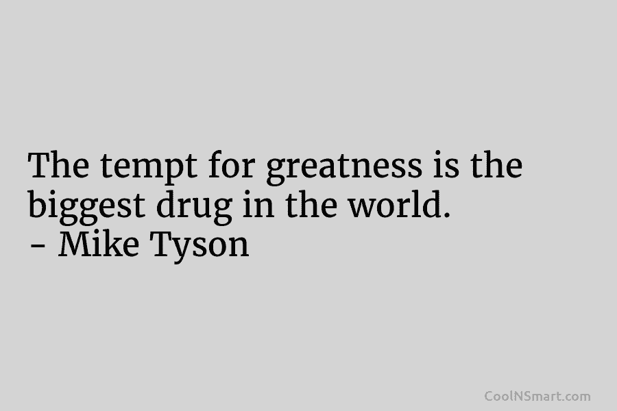 The tempt for greatness is the biggest drug in the world. – Mike Tyson