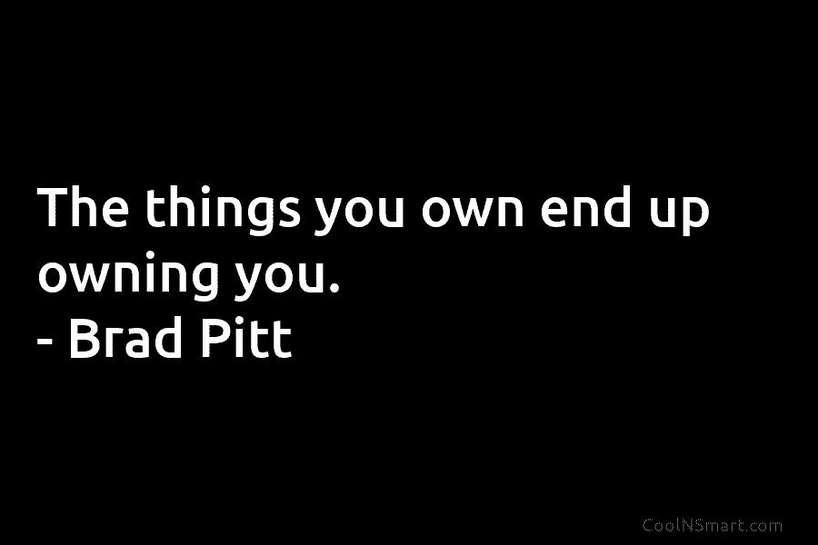 The things you own end up owning you. – Brad Pitt