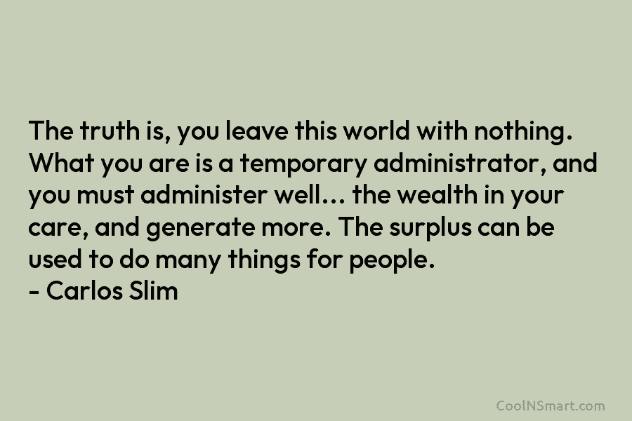 The truth is, you leave this world with nothing. What you are is a temporary administrator, and you must administer...