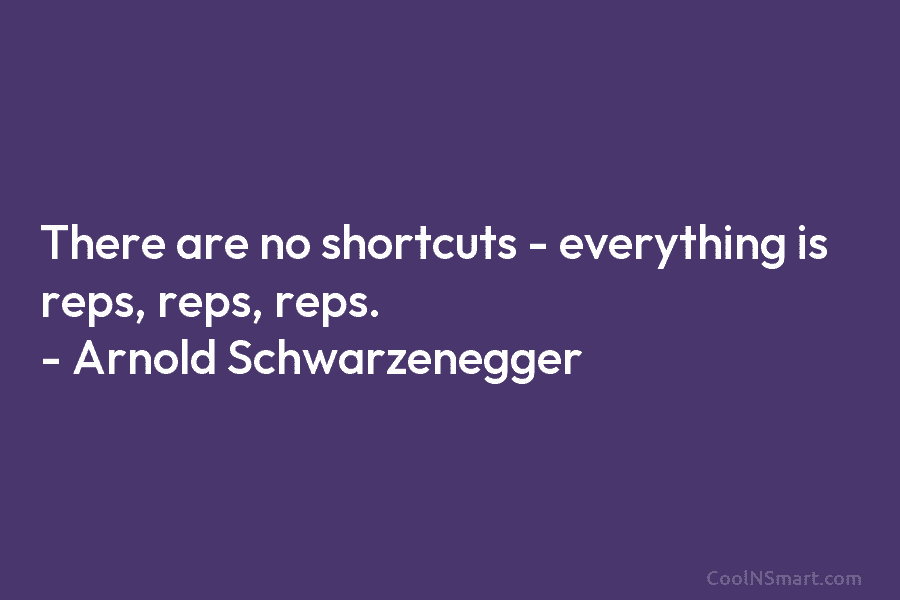 There are no shortcuts – everything is reps, reps, reps. – Arnold Schwarzenegger