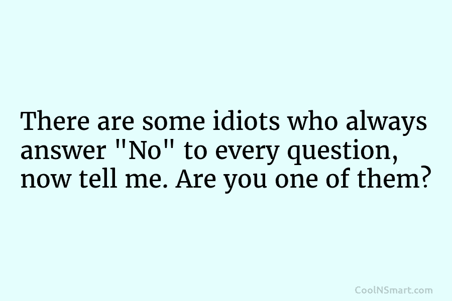 There are some idiots who always answer “No” to every question, now tell me. Are you one of them?