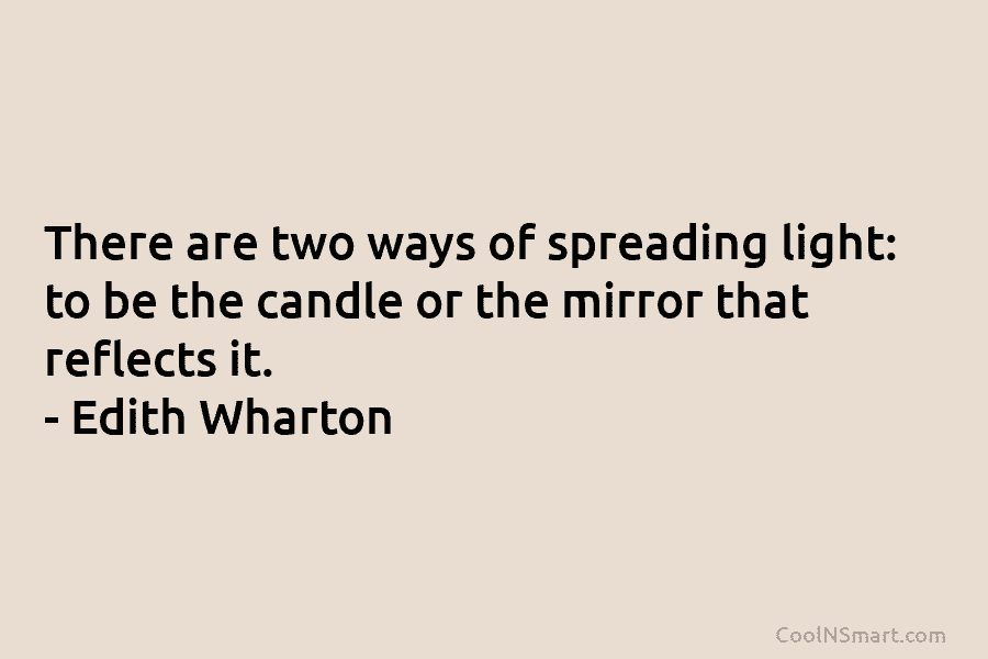 There are two ways of spreading light: to be the candle or the mirror that reflects it. – Edith Wharton