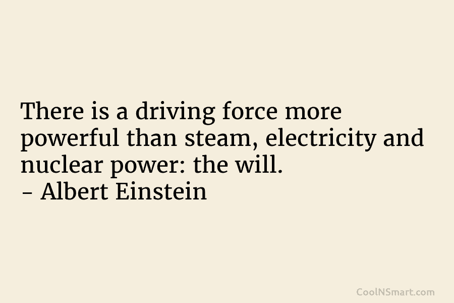 There is a driving force more powerful than steam, electricity and nuclear power: the will....