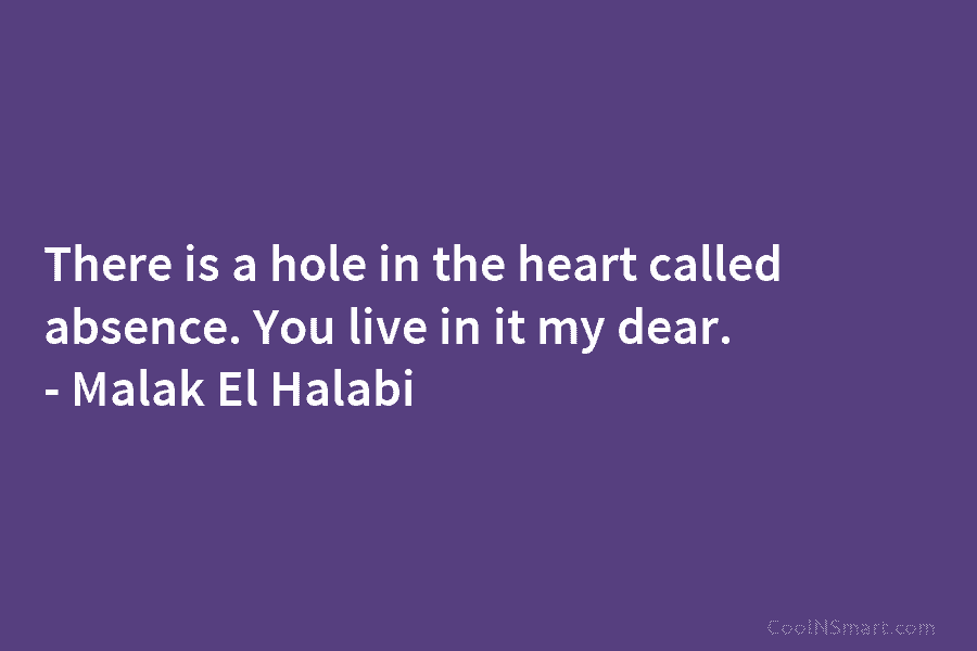 There is a hole in the heart called absence. You live in it my dear. – Malak El Halabi