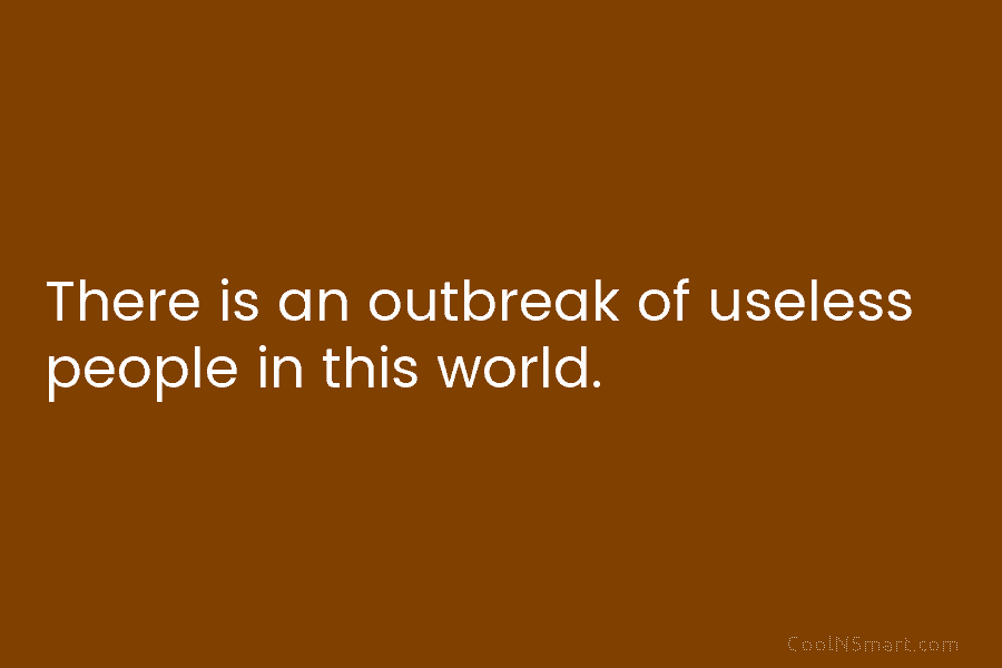 There is an outbreak of useless people in this world.