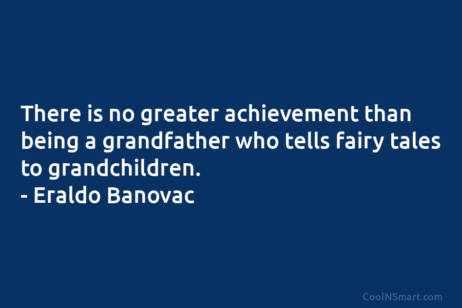 There is no greater achievement than being a grandfather who tells fairy tales to grandchildren. – Eraldo Banovac