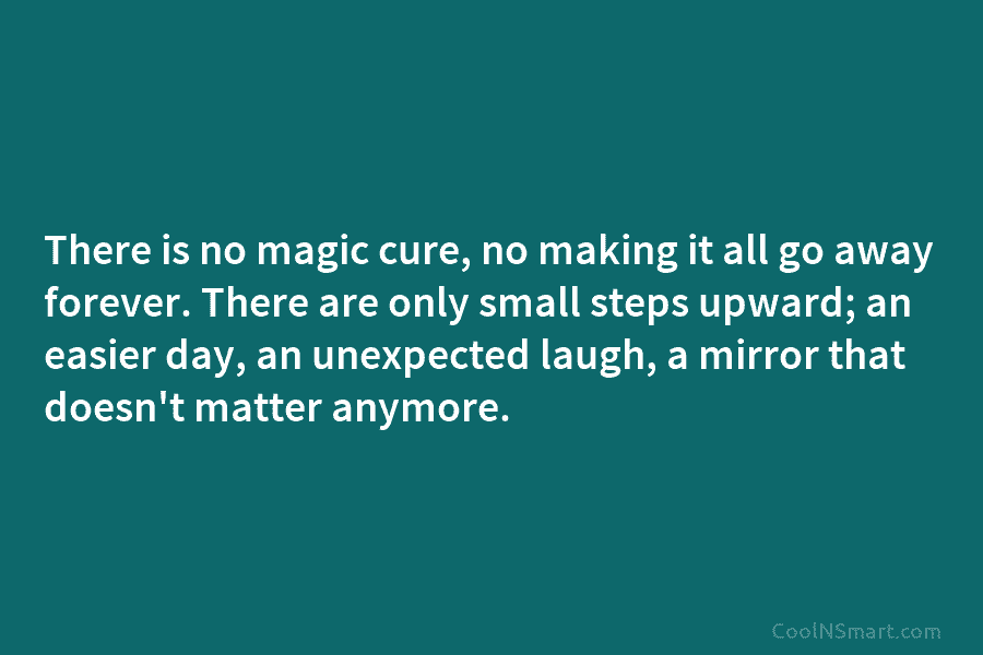 There is no magic cure, no making it all go away forever. There are only...