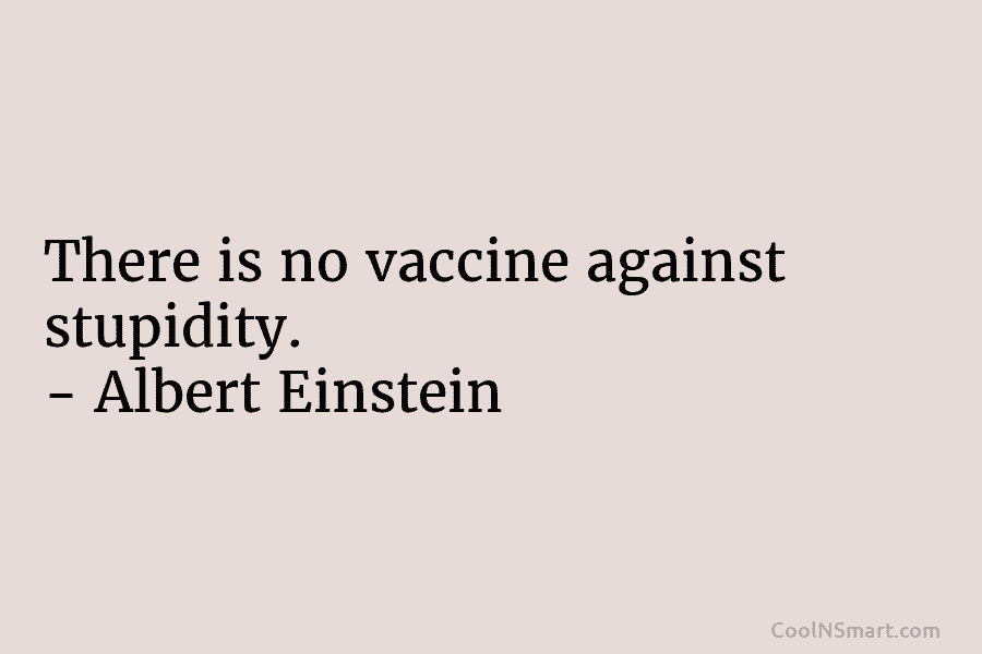 There is no vaccine against stupidity. – Albert Einstein