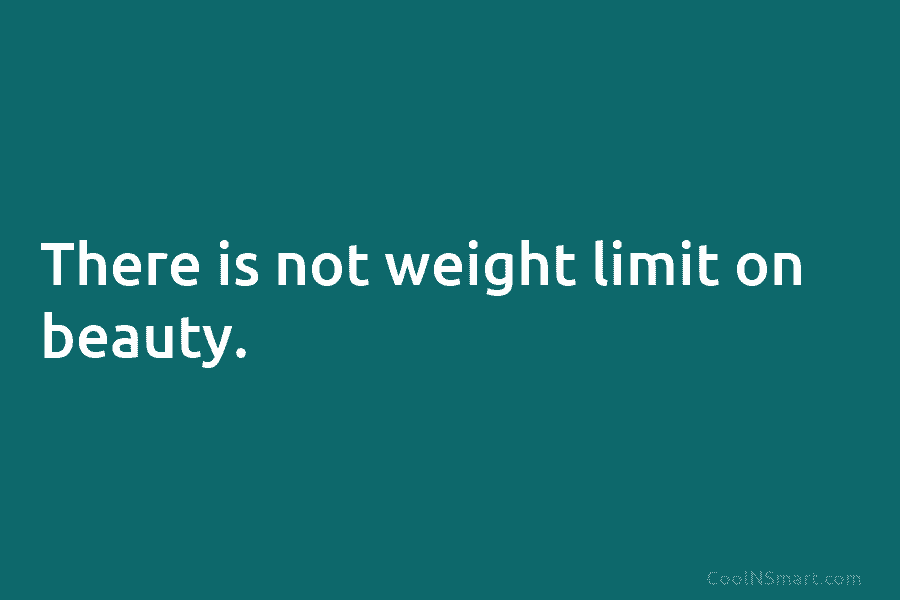There is not weight limit on beauty.