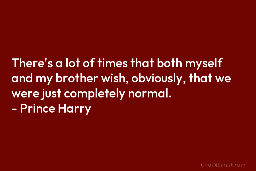 There’s a lot of times that both myself and my brother wish, obviously, that we were just completely normal. –...