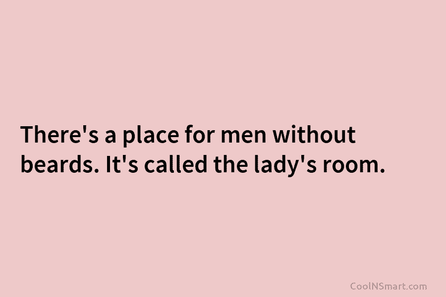 There’s a place for men without beards. It’s called the lady’s room.