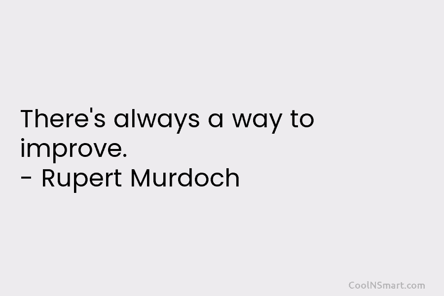 There’s always a way to improve. – Rupert Murdoch