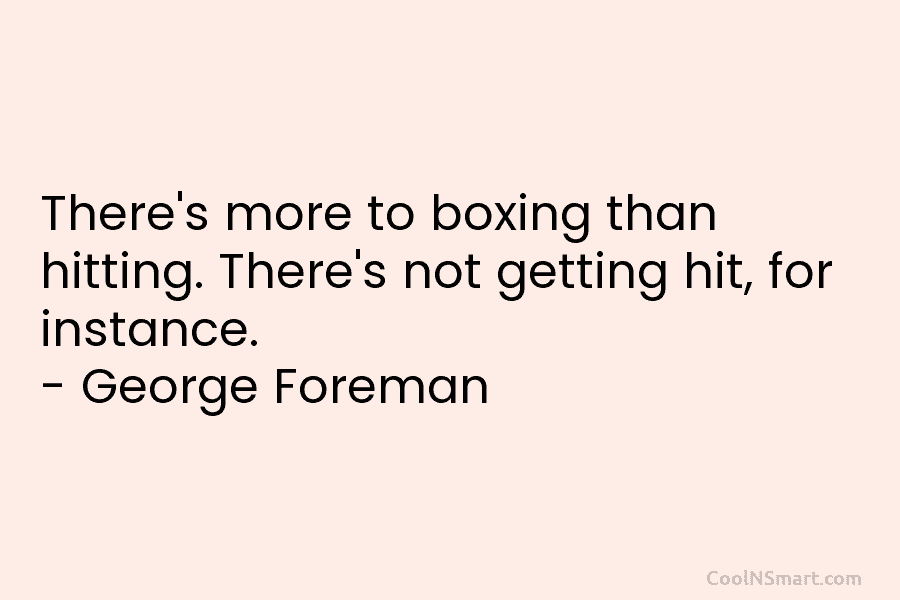 There’s more to boxing than hitting. There’s not getting hit, for instance. – George Foreman
