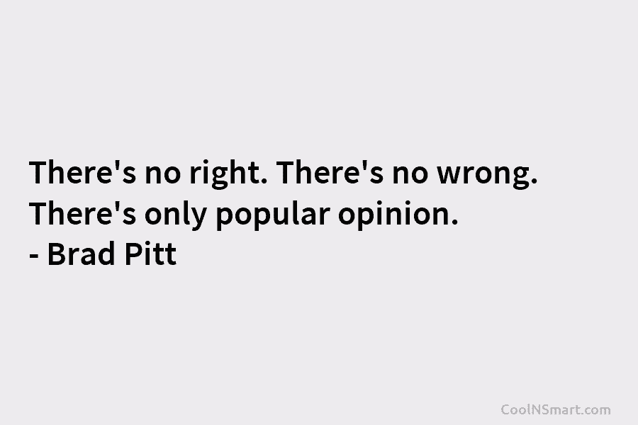 There’s no right. There’s no wrong. There’s only popular opinion. – Brad Pitt